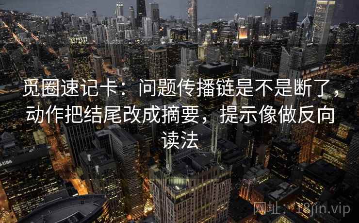觅圈速记卡：问题传播链是不是断了，动作把结尾改成摘要，提示像做反向读法  第2张