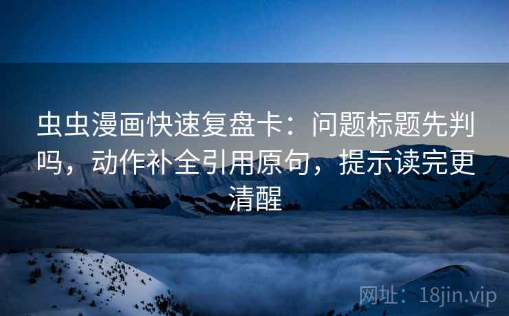 虫虫漫画快速复盘卡：问题标题先判吗，动作补全引用原句，提示读完更清醒  第2张