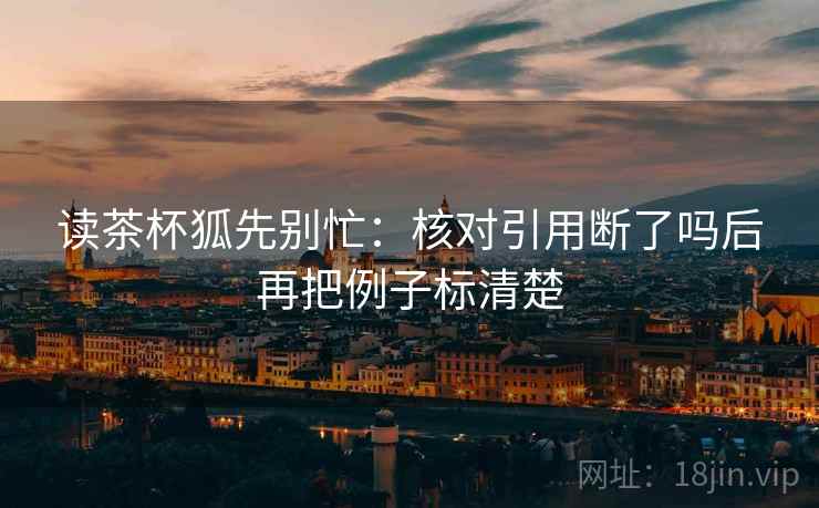读茶杯狐先别忙：核对引用断了吗后再把例子标清楚  第2张