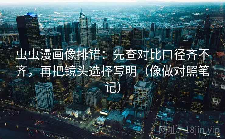 虫虫漫画像排错：先查对比口径齐不齐，再把镜头选择写明（像做对照笔记）  第2张