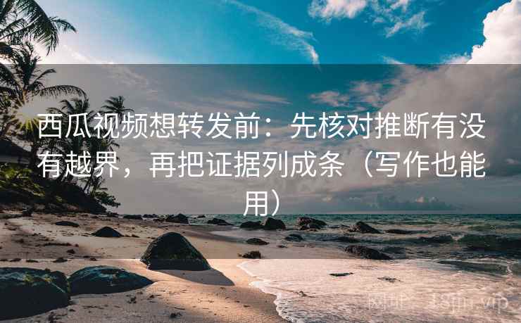 西瓜视频想转发前：先核对推断有没有越界，再把证据列成条（写作也能用）