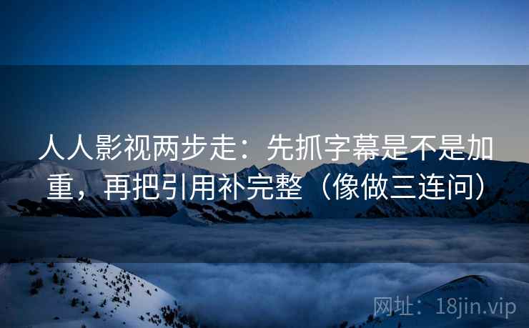 人人影视两步走：先抓字幕是不是加重，再把引用补完整（像做三连问）  第2张