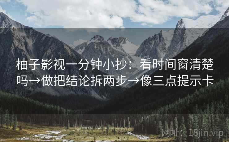 柚子影视一分钟小抄：看时间窗清楚吗→做把结论拆两步→像三点提示卡