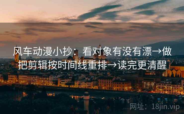 风车动漫小抄：看对象有没有漂→做把剪辑按时间线重排→读完更清醒