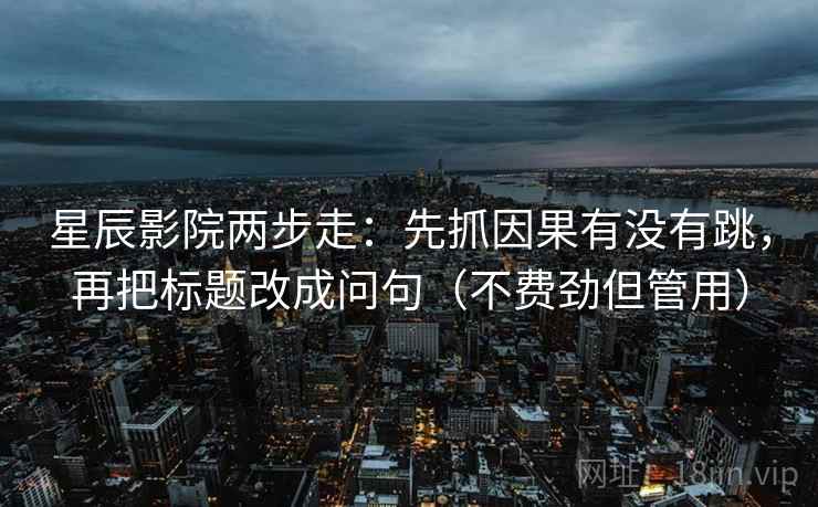 星辰影院两步走：先抓因果有没有跳，再把标题改成问句（不费劲但管用）