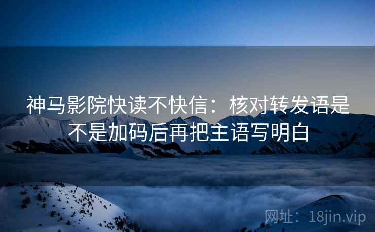 神马影院快读不快信：核对转发语是不是加码后再把主语写明白