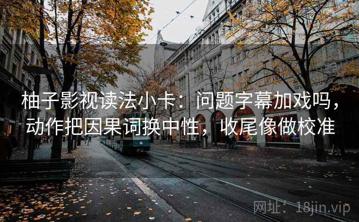 柚子影视读法小卡：问题字幕加戏吗，动作把因果词换中性，收尾像做校准
