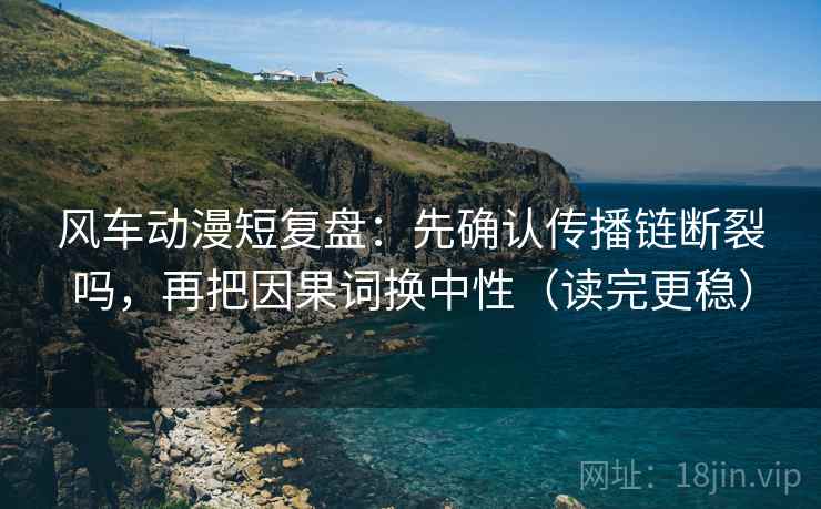 风车动漫短复盘：先确认传播链断裂吗，再把因果词换中性（读完更稳）