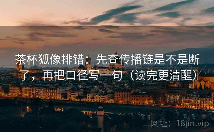 茶杯狐像排错：先查传播链是不是断了，再把口径写一句（读完更清醒）  第2张