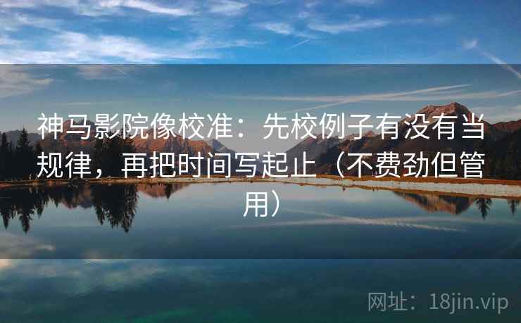 神马影院像校准：先校例子有没有当规律，再把时间写起止（不费劲但管用）  第2张