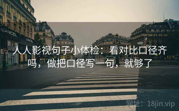 人人影视句子小体检：看对比口径齐吗，做把口径写一句，就够了  第2张