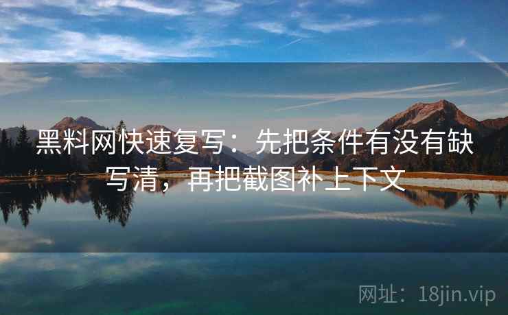 黑料网快速复写：先把条件有没有缺写清，再把截图补上下文  第2张