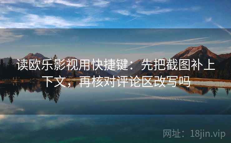 读欧乐影视用快捷键：先把截图补上下文，再核对评论区改写吗  第2张