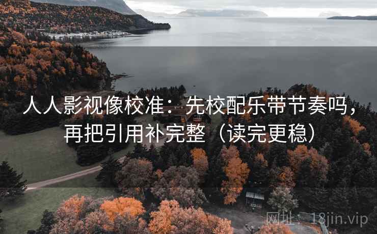 人人影视像校准：先校配乐带节奏吗，再把引用补完整（读完更稳）