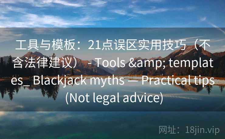 工具与模板：21点误区实用技巧（不含法律建议） - Tools & templates_ Blackjack myths — Practical tips (Not legal advice)