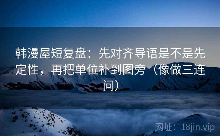 韩漫屋短复盘：先对齐导语是不是先定性，再把单位补到图旁（像做三连问）  第2张