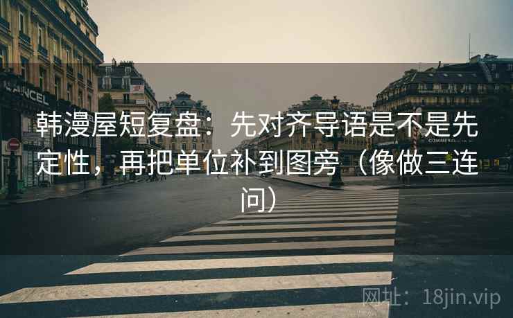 韩漫屋短复盘：先对齐导语是不是先定性，再把单位补到图旁（像做三连问）