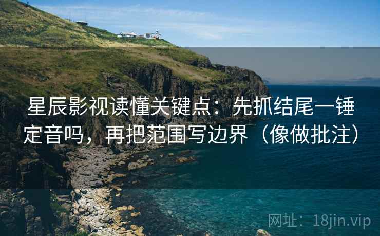 星辰影视读懂关键点：先抓结尾一锤定音吗，再把范围写边界（像做批注）