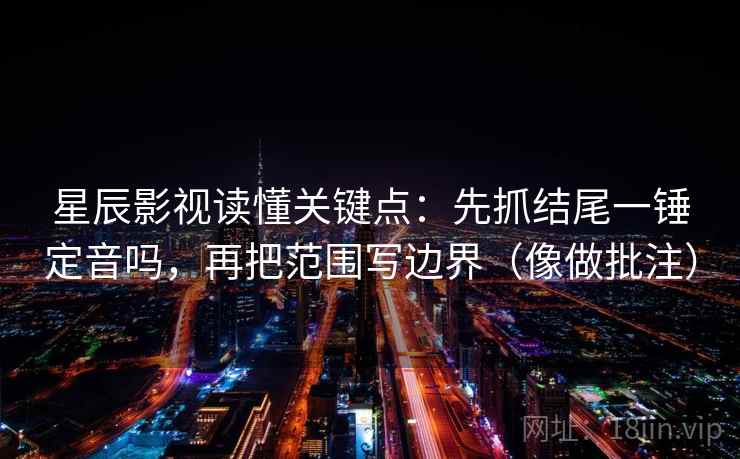 星辰影视读懂关键点：先抓结尾一锤定音吗，再把范围写边界（像做批注）  第2张