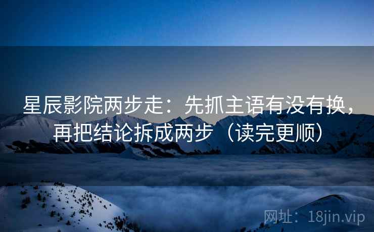 星辰影院两步走：先抓主语有没有换，再把结论拆成两步（读完更顺）