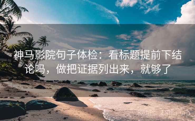 神马影院句子体检：看标题提前下结论吗，做把证据列出来，就够了