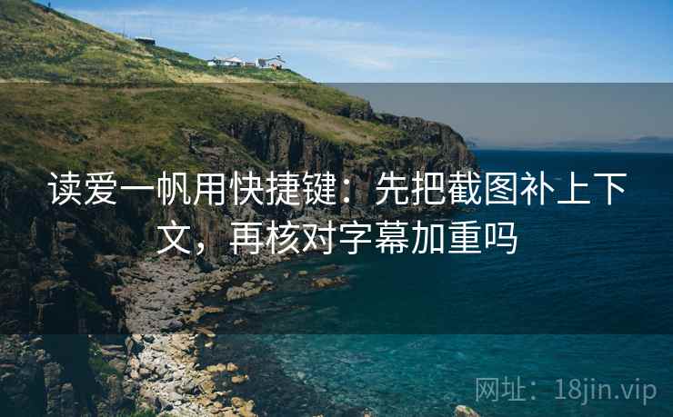 读爱一帆用快捷键：先把截图补上下文，再核对字幕加重吗  第2张