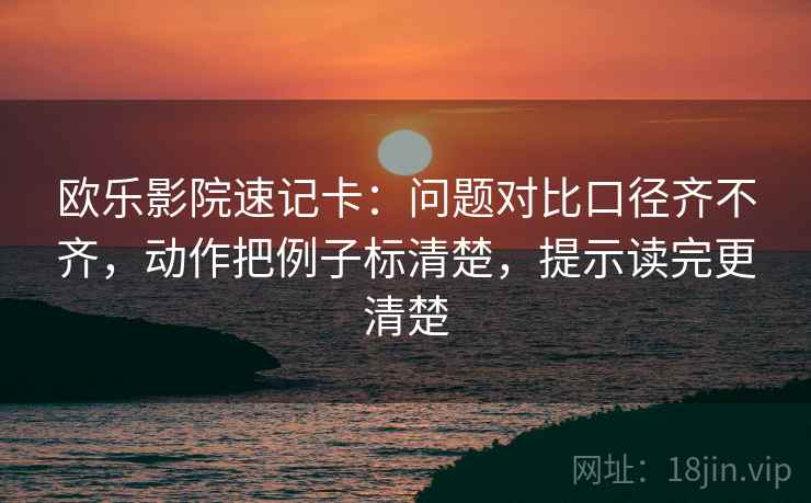 欧乐影院速记卡：问题对比口径齐不齐，动作把例子标清楚，提示读完更清楚  第2张