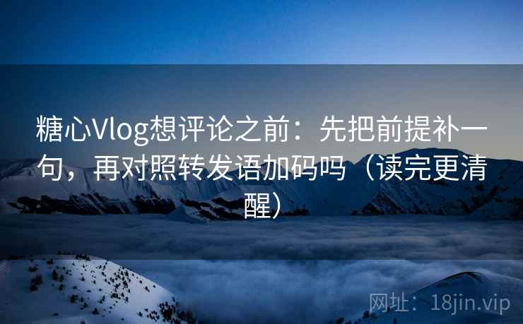 糖心Vlog想评论之前：先把前提补一句，再对照转发语加码吗（读完更清醒）  第2张