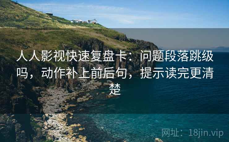 人人影视快速复盘卡：问题段落跳级吗，动作补上前后句，提示读完更清楚
